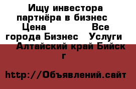 Ищу инвестора-партнёра в бизнес › Цена ­ 500 000 - Все города Бизнес » Услуги   . Алтайский край,Бийск г.